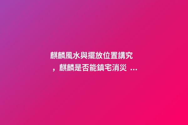 麒麟風水與擺放位置講究，麒麟是否能鎮宅消災？